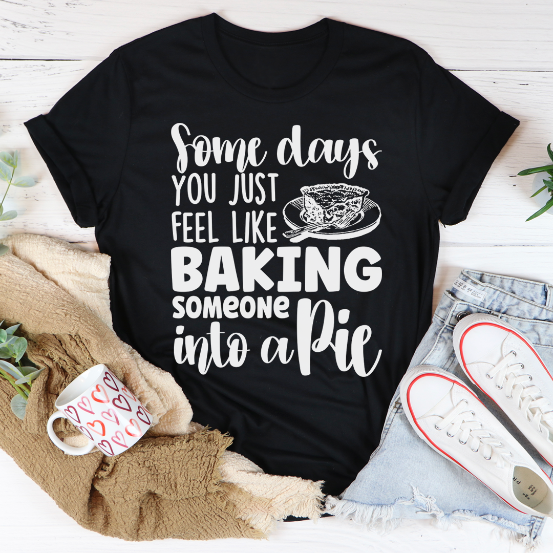 Some Days You Just Feel Like Baking Someone Into A Pie T-Shirt